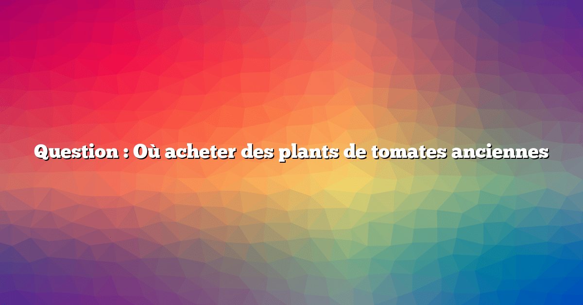 Question : Où acheter des plants de tomates anciennes